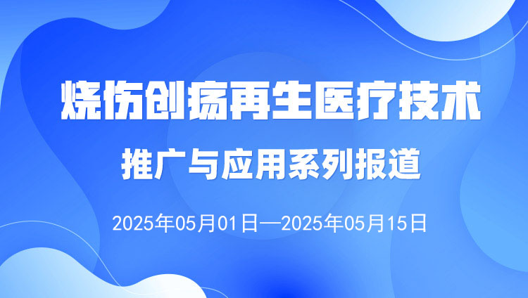燒傷創瘍再生醫療技術推廣與應用系列報道（2025年5月1日—5月15日）